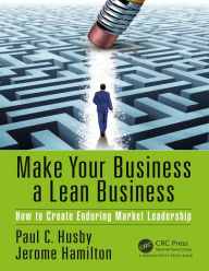 Title: Make Your Business a Lean Business: How to Create Enduring Market Leadership, Author: Paul C. Husby