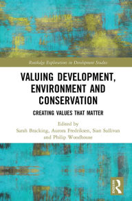 Title: Valuing Development, Environment and Conservation: Creating Values that Matter, Author: Sarah Bracking