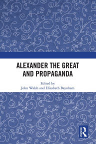 Title: Alexander the Great and Propaganda, Author: John Walsh