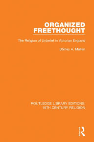 Title: Organized Freethought: The Religion of Unbelief in Victorian England, Author: Shirley A. Mullen