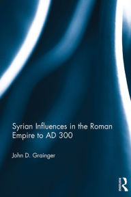 Title: Syrian Influences in the Roman Empire to AD 300, Author: John D. Grainger