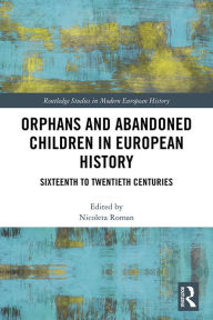 Title: Orphans and Abandoned Children in European History: Sixteenth to Twentieth Centuries, Author: Nicoleta Roman