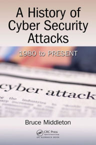 Title: A History of Cyber Security Attacks: 1980 to Present, Author: Bruce Middleton