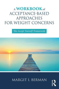 Title: A Workbook of Acceptance-Based Approaches for Weight Concerns: The Accept Yourself! Framework, Author: Margit Berman