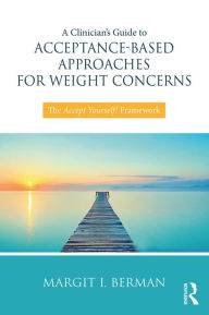 Title: A Clinician's Guide to Acceptance-Based Approaches for Weight Concerns: The Accept Yourself! Framework, Author: Margit Berman