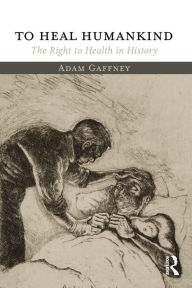 Title: To Heal Humankind: The Right to Health in History, Author: Adam Gaffney