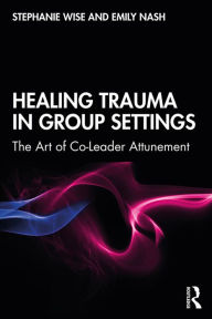 Title: Healing Trauma in Group Settings: The Art of Co-Leader Attunement, Author: Stephanie Wise