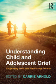 Title: Understanding Child and Adolescent Grief: Supporting Loss and Facilitating Growth, Author: Carrie Arnold