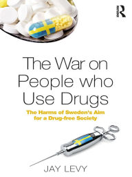 Title: The War on People who Use Drugs: The Harms of Sweden's Aim for a Drug-Free Society, Author: Jay Levy