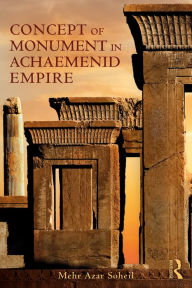 Title: The Concept of Monument in Achaemenid Empire, Author: Mehr Azar Soheil
