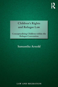 Title: Children's Rights and Refugee Law: Conceptualising Children within the Refugee Convention, Author: Samantha Arnold