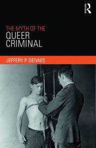 Title: The Myth of the Queer Criminal, Author: Jeffery Dennis