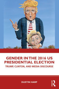 Title: Gender in the 2016 US Presidential Election: Trump, Clinton, and Media Discourse, Author: Dustin Harp