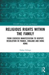 Title: Religious Rights within the Family: From Coerced Manifestation to Dispute Resolution in France, England and Hong Kong, Author: Esther Erlings