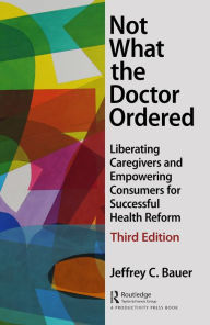 Title: Not What the Doctor Ordered: Liberating Caregivers and Empowering Consumers for Successful Health Reform, Author: Jeffrey C. Bauer