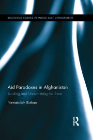 Title: Aid Paradoxes in Afghanistan: Building and Undermining the State, Author: Nematullah Bizhan