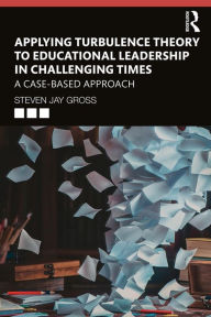 Title: Applying Turbulence Theory to Educational Leadership in Challenging Times: A Case-Based Approach, Author: Steven Jay Gross