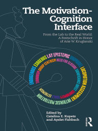 Title: The Motivation-Cognition Interface: From the Lab to the Real World: A Festschrift in Honor of Arie W. Kruglanski, Author: Catalina E. Kopetz