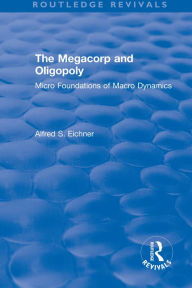 Title: Revival: The Megacorp and Oligopoly: Micro Foundations of Macro Dynamics (1981): Micro Foundations of Macro Dynamics, Author: Alfred S. Eicher