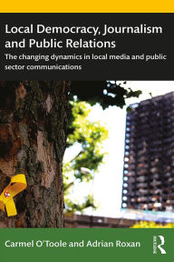 Title: Local Democracy, Journalism and Public Relations: The changing dynamics in local media and public sector communications, Author: Carmel O'Toole