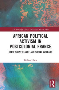 Title: African Political Activism in Postcolonial France: State Surveillance and Social Welfare, Author: Gillian Glaes