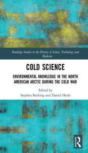 Title: Cold Science: Environmental Knowledge in the North American Arctic during the Cold War, Author: Stephen Bocking