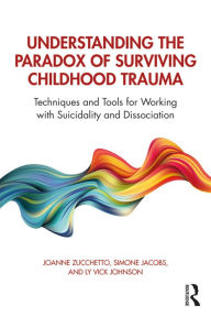 Title: Understanding the Paradox of Surviving Childhood Trauma: Techniques and Tools for Working with Suicidality and Dissociation, Author: Joanne Zucchetto