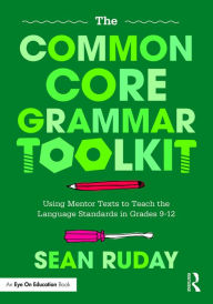 Title: The Common Core Grammar Toolkit: Using Mentor Texts to Teach the Language Standards in Grades 9-12, Author: Sean Ruday