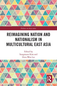 Title: Reimagining Nation and Nationalism in Multicultural East Asia, Author: Sungmoon Kim