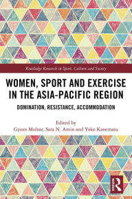 Title: Women, Sport and Exercise in the Asia-Pacific Region: Domination, Resistance, Accommodation, Author: Gyozo Molnar