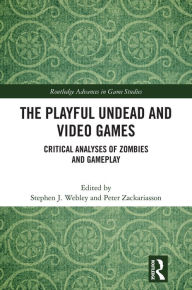 Title: The Playful Undead and Video Games: Critical Analyses of Zombies and Gameplay, Author: Stephen J. Webley