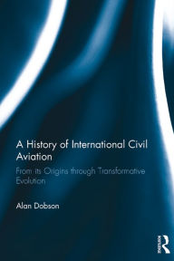 Title: A History of International Civil Aviation: From its Origins through Transformative Evolution, Author: Alan Dobson