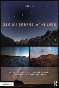 Title: Creative Nightscapes and Time-Lapses: Your Complete Guide to Conceptualizing, Planning and Creating Composite Nightscapes and Time-Lapses, Author: Mike Shaw