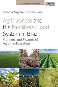 Title: Agribusiness and the Neoliberal Food System in Brazil: Frontiers and Fissures of Agro-neoliberalism, Author: Antonio Augusto Rossotto Ioris