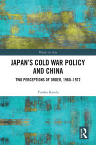 Title: Japan's Cold War Policy and China: Two Perceptions of Order, 1960-1972, Author: Yutaka Kanda