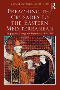 Title: Preaching the Crusades to the Eastern Mediterranean: Propaganda, Liturgy and Diplomacy, 1305-1352, Author: Constantinos Georgiou
