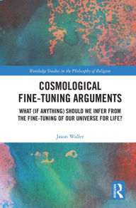 Title: Cosmological Fine-Tuning Arguments: What (if Anything) Should We Infer from the Fine-Tuning of Our Universe for Life?, Author: Jason Waller