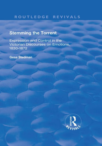 Stemming the Torrent: Expression and Control in the Victorian Discourses on Emotion, 1830-1872