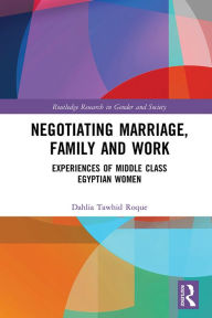 Title: Negotiating Marriage, Family and Work: Experiences of Middle Class Egyptian Women, Author: Dahlia Roque