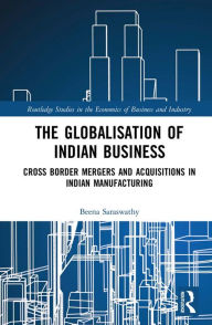 Title: The Globalisation of Indian Business: Cross border Mergers and Acquisitions in Indian Manufacturing, Author: Beena Saraswathy