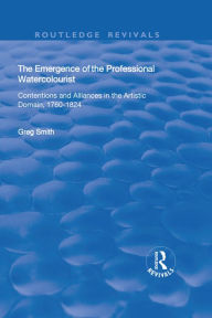 Title: The Emergence of the Professional Watercolourist: Contentions and Alliances in the Artistic Domain, 1760-1824, Author: Greg Smith