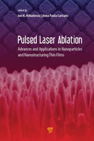 Title: Pulsed Laser Ablation: Advances and Applications in Nanoparticles and Nanostructuring Thin Films, Author: Ion N. Mihailescu