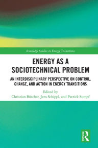 Title: Energy as a Sociotechnical Problem: An Interdisciplinary Perspective on Control, Change, and Action in Energy Transitions, Author: Christian Büscher