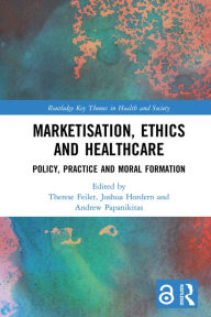 Title: Marketisation, Ethics and Healthcare: Policy, Practice and Moral Formation, Author: Therese Feiler