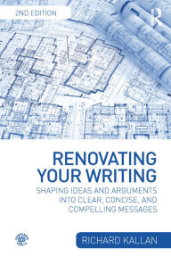 Title: Renovating Your Writing: Shaping Ideas and Arguments into Clear, Concise, and Compelling Messages, Author: Richard Kallan