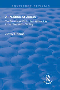 Title: A Poetics of Jesus: The Search for Christ Through Writing in the Nineteenth Century, Author: Jeffrey F. Keuss