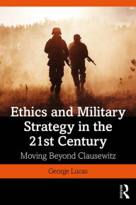 Title: Ethics and Military Strategy in the 21st Century: Moving Beyond Clausewitz, Author: George Lucas