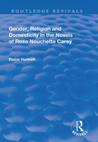 Title: Gender, Religion and Domesticity in the Novels of Rosa Nouchette Carey, Author: Elaine Hartnell