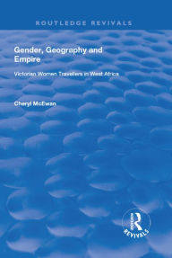 Title: Gender, Geography and Empire: Victorian Women Travellers in Africa, Author: Cheryl McEwan