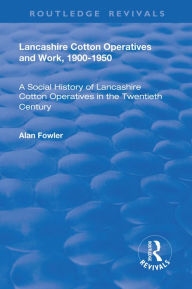 Title: Lancashire Cotton Operatives and Work, 1900-1950: A Social History of Lancashire Cotton Operatives in the Twentieth Century, Author: Alan Fowler